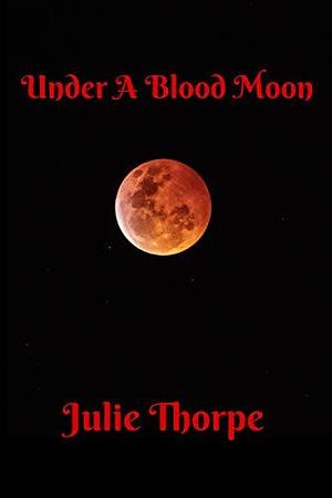 Under A Blood Moon by Julie Thorpe, Julie Thorpe