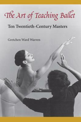 The Art of Teaching Ballet: Ten 20th-Century Masters by Gretchen W. Warren