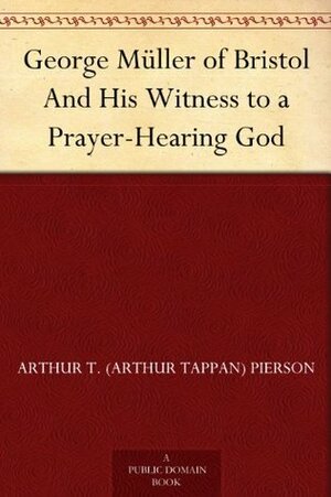 George Müller of Bristol And His Witness to a Prayer-Hearing God by Arthur Tappan Pierson