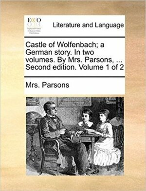 Castle of Wolfenbach; a German story. In two volumes. By Mrs. Parsons, ... Second edition. Volume 1 of 2 by Eliza Parsons