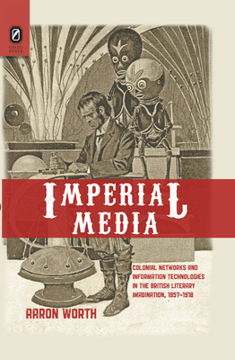 Imperial Media: Colonial Networks and Information Technologies in the British Literary Imagination, 1857-1918 by Aaron Worth