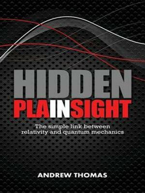 Hidden in Plain Sight: The Simple Link Between Relativity and Quantum Mechanics by Andrew Thomas