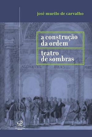 A Construção da Ordem / Teatro de Sombras by José Murilo de Carvalho