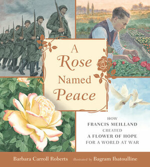 A Rose Named Peace : How Francis Meilland Created a Flower of Hope for a World at War by Barbara Carroll Roberts