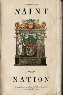 Saint and Nation: Santiago, Teresa of Avila, and Plural Identities in Early Modern Spain by Erin Kathleen Rowe