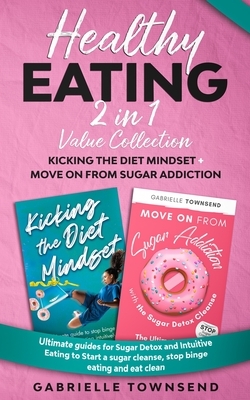 Healthy Eating 2 In 1 Value Collection: Kicking the Diet Mindset + Move on From Sugar Addiction: Guides for Sugar Detox and Intuitive Eating to Start by Gabrielle Townsend