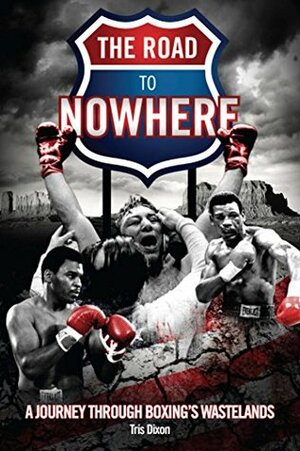 The Road to Nowhere: A Journey Through Boxing's Wastelands by Tris Dixon