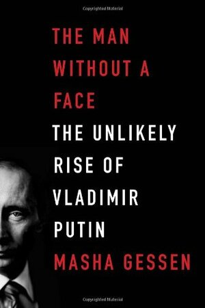 The Man Without a Face: The Unlikely Rise of Vladimir Putin by Masha Gessen