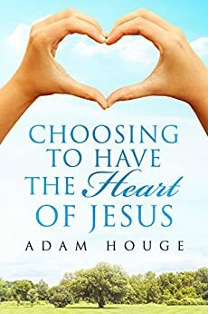 Choosing To Have The Heart Of Jesus by Adam Houge