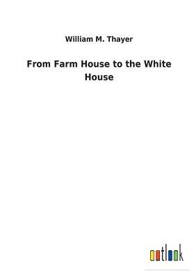 From Farm House to the White House by William M. Thayer