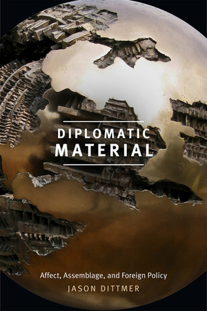 Diplomatic Material: Affect, Assemblage, and Foreign Policy by Jason Dittmer