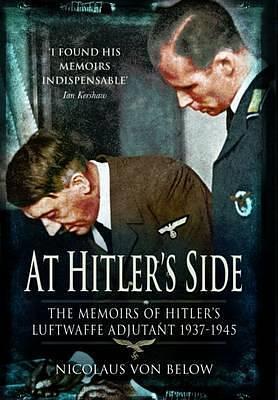 At Hitler's Side: The Memoirs of Hitler's Luftwaffe Adjutant 1937-1945 by Geoffrey Brooks, Nicolaus von Below