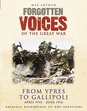 Forgotten Voices of the Great War: From Ypres to Gallipoli: April 1915 - June 1916 by Max Arthur