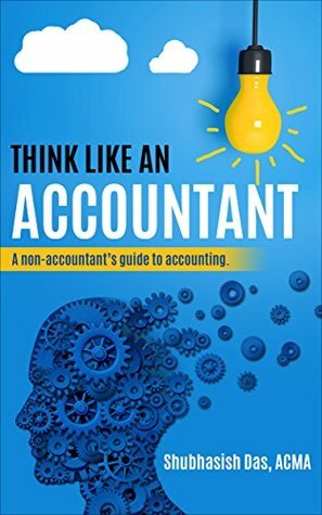 ACCOUNTING BASICS- THINK LIKE AN ACCOUNTANT: A non-accountant's guide to accounting by Shubhasish Das