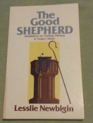 The Good Shepherd: Meditations on Christian Ministry in Today's World by Lesslie Newbigin