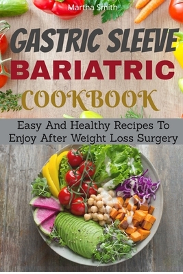 Gastric Sleeve Bariatric Cookbook: Easy And Healthy Recipes To Enjoy After Weight Loss Surgery by Martha Smith