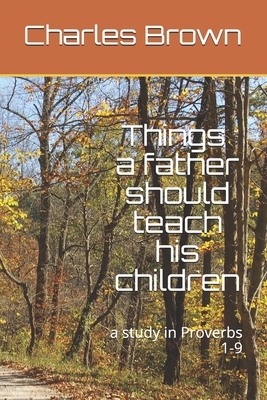 Things A Father Should Teach His Children: a study in Proverbs 1-9 by Charles Brown