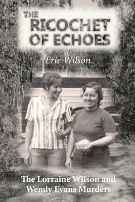 The Ricochet of Echoes: The Lorraine Wilson and Wendy Evans Murders by Eric Wilson