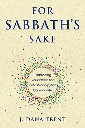 For Sabbath's Sake: Embracing Your Need for Rest, Worship, and Community by J. Dana Trent