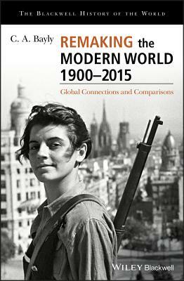 Remaking the Modern World 1900 - 2015: Global Connections and Comparisons by C. A. Bayly