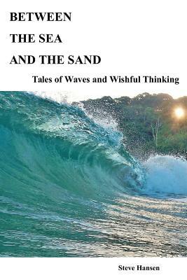 Between The Sea and The Sand: Tales of Waves and Wishful Thinking by Steve Hansen