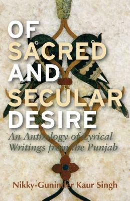 Of Sacred and Secular Desire: An Anthology of Lyrical Writings from the Punjab by Nikky-Guninder Kaur Singh