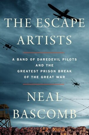 The Escape Artists: A Band of Daredevil Pilots and the Greatest Prison Break of the Great War by Neal Bascomb