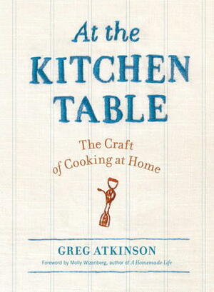 At the Kitchen Table: The Craft of Cooking at Home by Greg Atkinson