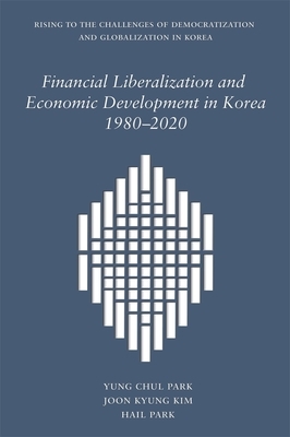 Financial Liberalization and Economic Development in Korea, 1980-2020 by Joon Kyung Kim, Hail Park, Yung Chul Park