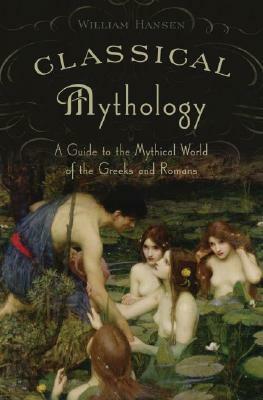 Classical Mythology: A Guide to the Mythical World of the Greeks and Romans by William F. Hansen