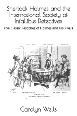 Sherlock Holmes and the International Society of Infallible Detectives: Five Classic Pastiches of Holmes and His Rivals by Carolyn Wells