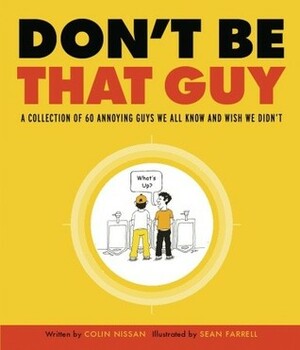 Don't Be That Guy: A Collection of 60 Annoying Guys We All Know and Wish We Didn't by Sean Farrell, Colin Nissan