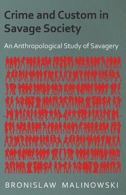 Crime and Custom in Savage Society - An Anthropological Study of Savagery by Bronislaw Malinowski