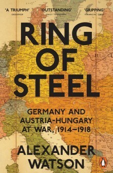 Ring of Steel: Germany and Austria-Hungary at War, 1914-1918 by Alexander Watson