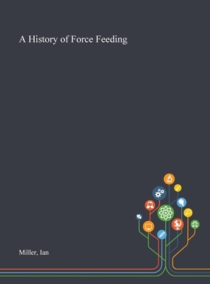 A History of Force Feeding by Ian Miller