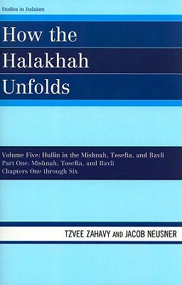 How the Halakhah Unfolds: Hullin in the Mishnah, Tosefta, and Bavli, Part One: Mishnah, Tosefta, and Bavli by Tzvee Zahavy, Jacob Neusner
