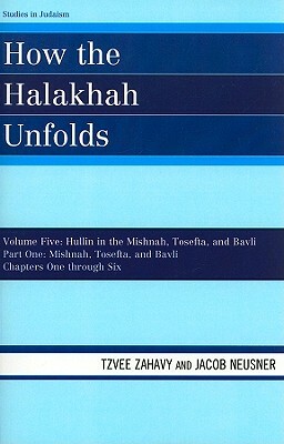 How the Halakhah Unfolds: Hullin in the Mishnah, Tosefta, and Bavli, Part One: Mishnah, Tosefta, and Bavli by Jacob Neusner, Tzvee Zahavy