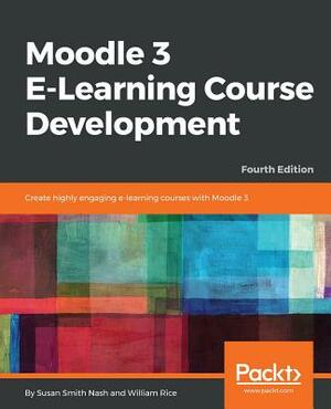 Moodle 3 E-Learning Course Development - Fourth Edition: Create highly engaging and interactive e-learning courses with Moodle 3 by William Rice, Susan Smith Nash