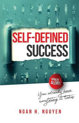 Self-Defined Success: You Already Have Everything It Takes by Ngan H. Nguyen