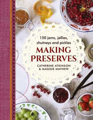 Making Preserves: 150 Jams, Jellies, Chutneys and Pickles by Catherine Atkinson, Maggie Mayhew