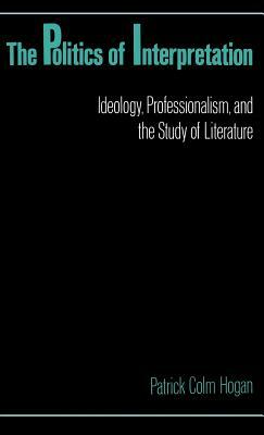 The Politics of Interpretation: Ideology, Professionalism, and the Study of Literature by Patrick Colm Hogan