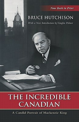 The Incredible Canadian: A Candid Portrait of MacKenzie King by Vaughn Palmer, Bruce Hutchison