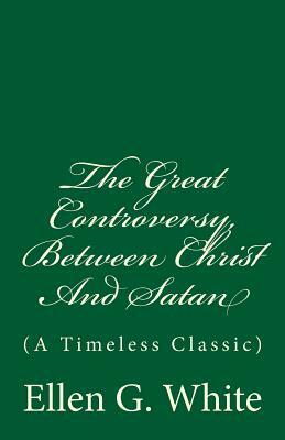 The Great Controversy, Between Christ And Satan: (A Timeless Classic) by Ellen G. White