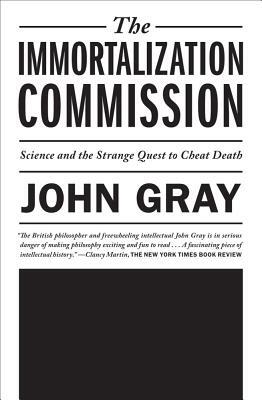 The Immortalization Commission: Science and the Strange Quest to Cheat Death by John Gray