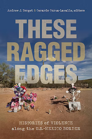 These Ragged Edges: Histories of Violence along the U.S.-Mexico Border by Andrew J. Torget, Gerardo Gurza-Lavalle