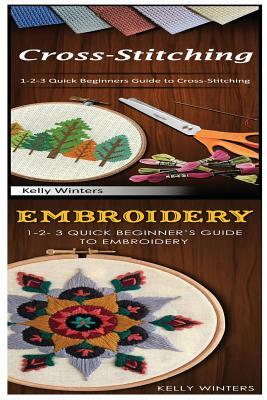 Cross-Stitching & Embroidery: 1-2-3 Quick Beginners Guide to Cross-Stitching! & & 1-2-3 Quick Beginner's Guide to Embroidery! by Kelly Winters