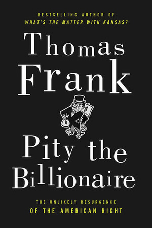 Pity the Billionaire: The Hard-Times Swindle and the Unlikely Comeback of the Right by Thomas Frank