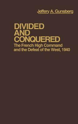 Divided and Conquered: The French High Command and the Defeat of the West, 1940 by Jeffery A. Gunsburg