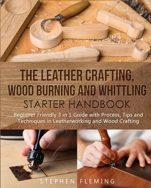 The Leather Crafting, Wood Burning and Whittling Starter Handbook: Beginner Friendly 3 in 1 Guide with Process, Tips and Techniques in Leatherworking by Stephen Fleming