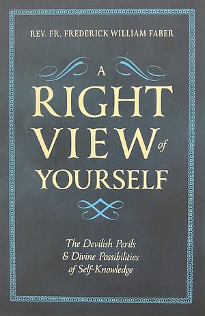A Right View of Yourself: The Devilish Perils & Divine Possibilities of Self-Knowledge by Frederick William Faber